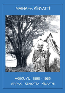 AGIKUYU: 1890 - 1965 WAIYAKI - KENYATTA - KIMAATHI By Maina Wa Kinyatti