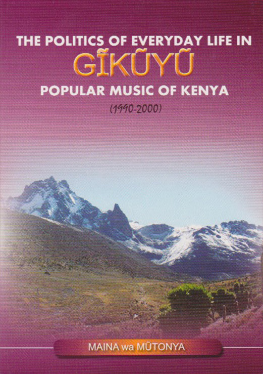 The Politics of Everyday is Life In GĪKŪYŪ Popular Music of Kenya (1990-2000) by Maina Wa Mutonya
