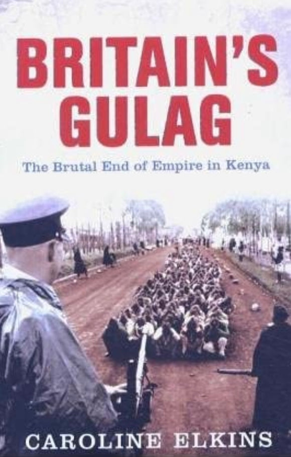BRITAIN’S GULAG The Brutal End of Empire In Kenya By Caroline Elkins