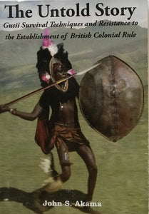 THE UNTOLD STORY: Gusii Survival Techniques and Resistance to the Establishment of British Colonial Rule By John S. Akama